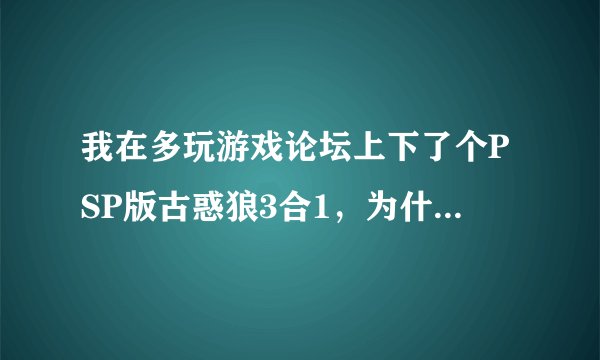 我在多玩游戏论坛上下了个PSP版古惑狼3合1，为什么PSP模拟器玩不了，求指导
