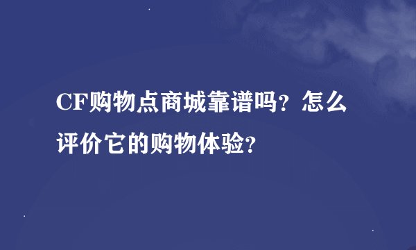 CF购物点商城靠谱吗？怎么评价它的购物体验？
