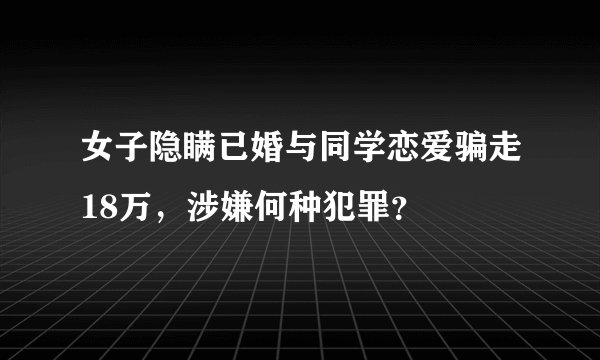 女子隐瞒已婚与同学恋爱骗走18万，涉嫌何种犯罪？
