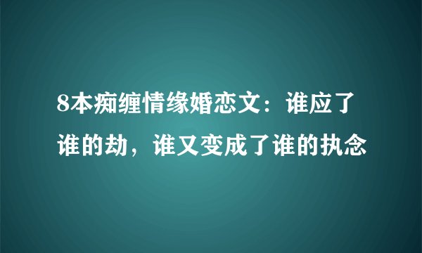 8本痴缠情缘婚恋文：谁应了谁的劫，谁又变成了谁的执念