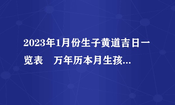 2023年1月份生子黄道吉日一览表 万年历本月生孩子吉日查询？