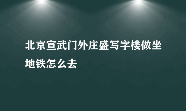 北京宣武门外庄盛写字楼做坐地铁怎么去