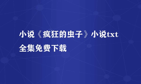 小说《疯狂的虫子》小说txt全集免费下载