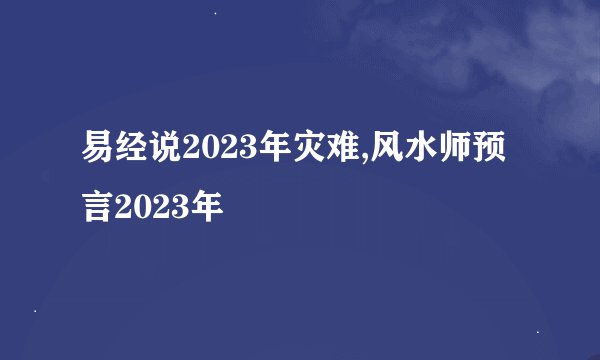 易经说2023年灾难,风水师预言2023年