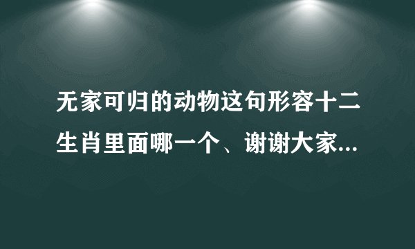 无家可归的动物这句形容十二生肖里面哪一个、谢谢大家、并且理由!