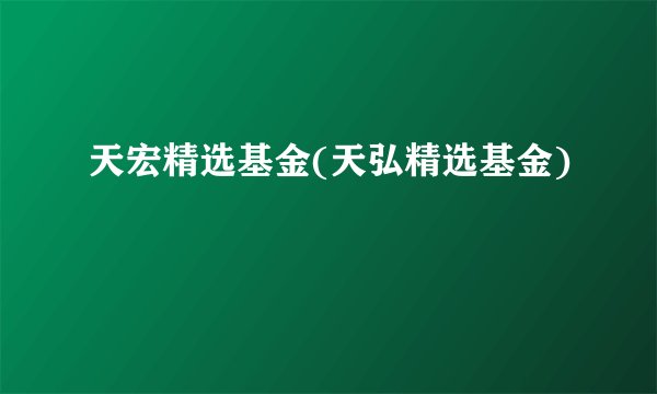 天宏精选基金(天弘精选基金)
