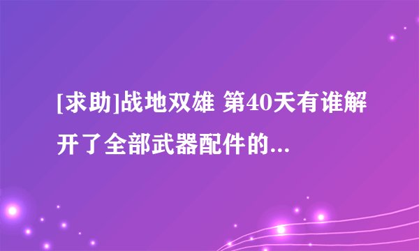 [求助]战地双雄 第40天有谁解开了全部武器配件的吗？拜托各位大神
