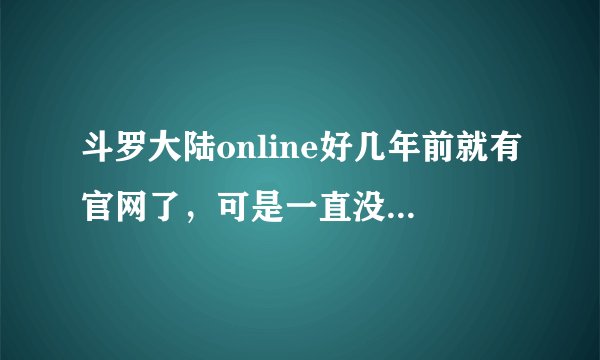 斗罗大陆online好几年前就有官网了,可是一直没有更新,求知情人士解答是怎么回事?或者斗罗大陆还