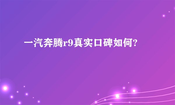 一汽奔腾r9真实口碑如何?