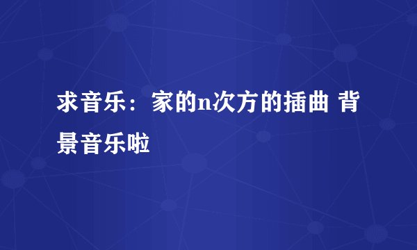 求音乐:家的n次方的插曲 背景音乐啦
