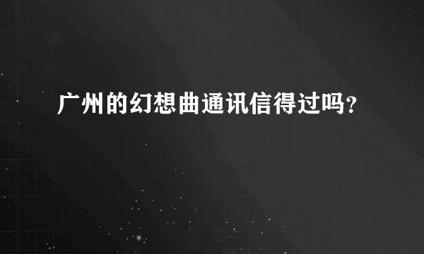 广州的幻想曲通讯信得过吗？