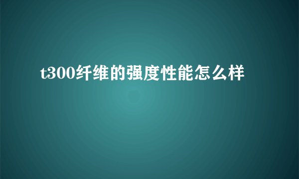 t300纤维的强度性能怎么样