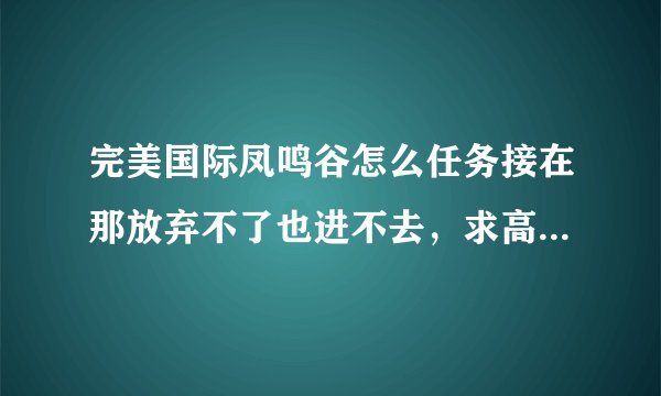 完美国际凤鸣谷怎么任务接在那放弃不了也进不去，求高手解答？
