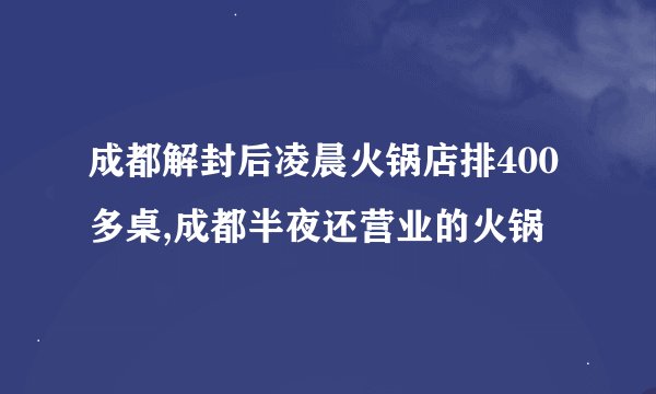 成都解封后凌晨火锅店排400多桌,成都半夜还营业的火锅