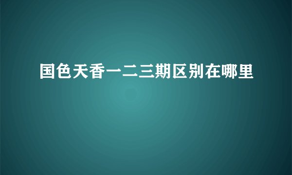 国色天香一二三期区别在哪里