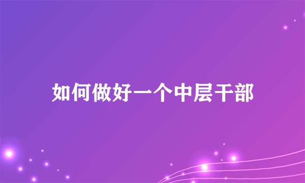 如何做好一个中层干部