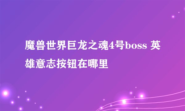魔兽世界巨龙之魂4号boss 英雄意志按钮在哪里