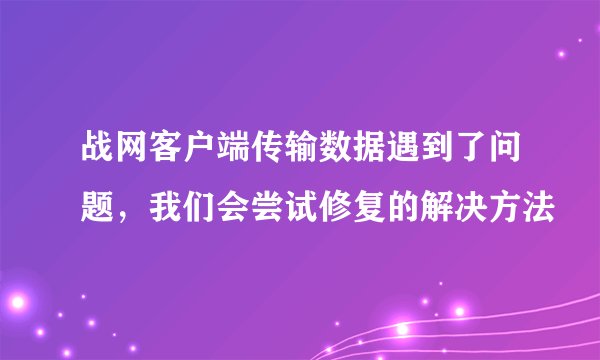 战网客户端传输数据遇到了问题，我们会尝试修复的解决方法