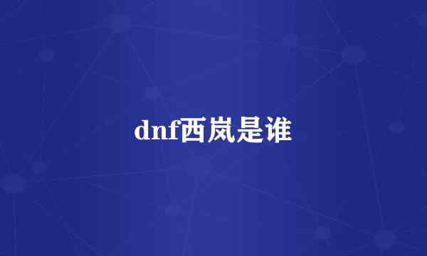 dnf西岚是谁