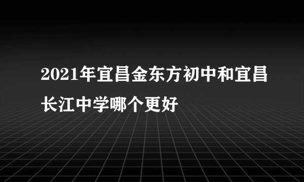 2021年宜昌金东方初中和宜昌长江中学哪个更好