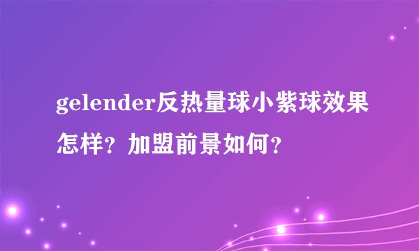 gelender反热量球小紫球效果怎样？加盟前景如何？