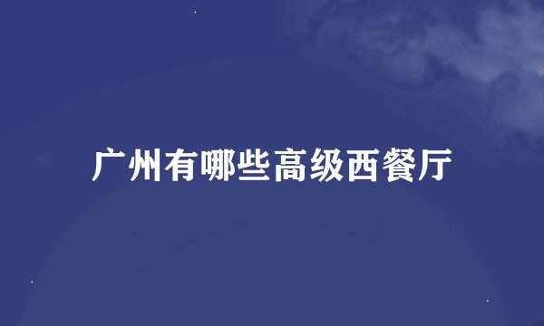 广州有哪些高级西餐厅