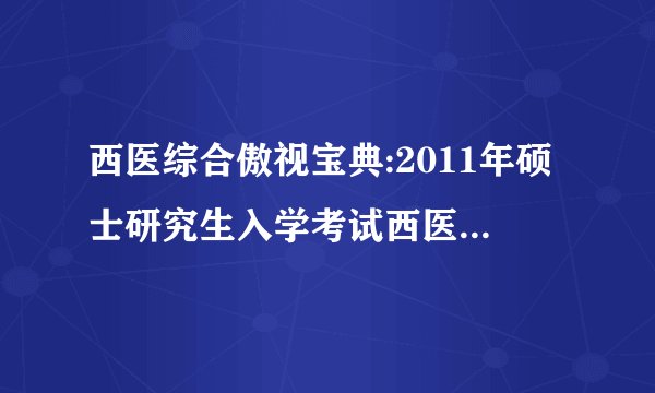 西医综合傲视宝典:2011年硕士研究生入学考试西医考研辅导用书图书特点