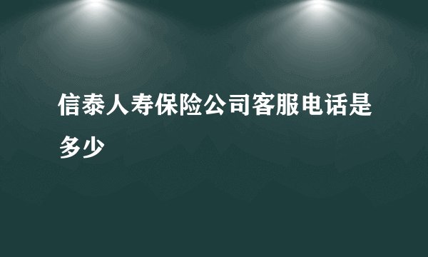 信泰人寿保险公司客服电话是多少