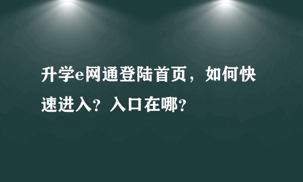 升学e网通登陆首页，如何快速进入？入口在哪？