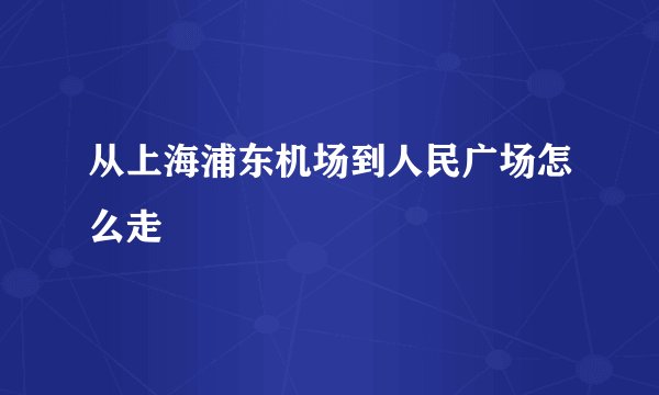 从上海浦东机场到人民广场怎么走