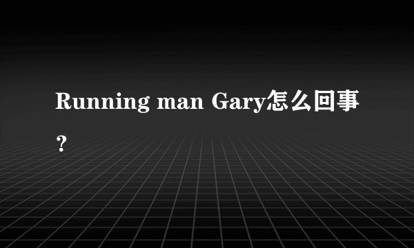 Running man Gary怎么回事？