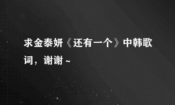 求金泰妍《还有一个》中韩歌词，谢谢～