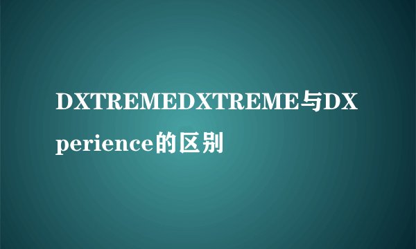 DXTREMEDXTREME与DXperience的区别