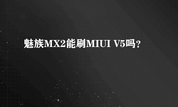 魅族MX2能刷MIUI V5吗？