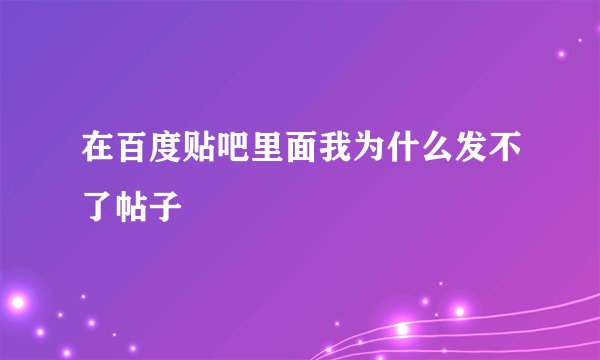 在百度贴吧里面我为什么发不了帖子
