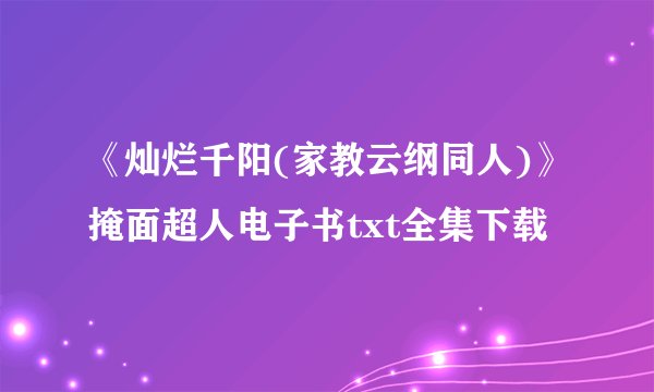 《灿烂千阳(家教云纲同人)》掩面超人电子书txt全集下载
