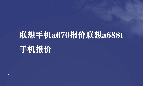 联想手机a670报价联想a688t手机报价