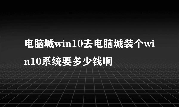 电脑城win10去电脑城装个win10系统要多少钱啊