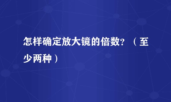 怎样确定放大镜的倍数？（至少两种）