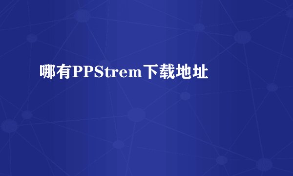 哪有PPStrem下载地址