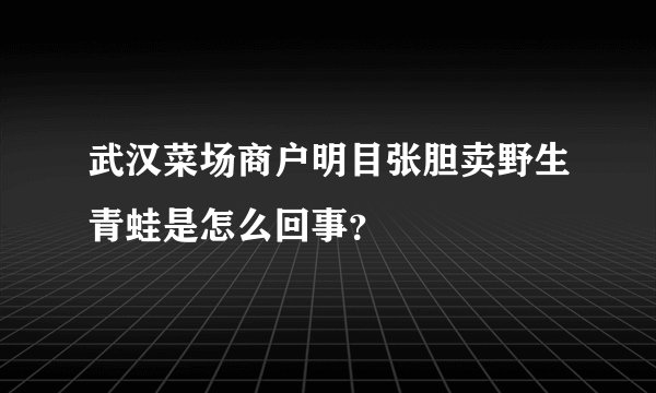武汉菜场商户明目张胆卖野生青蛙是怎么回事？
