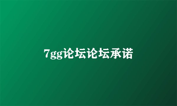 7gg论坛论坛承诺
