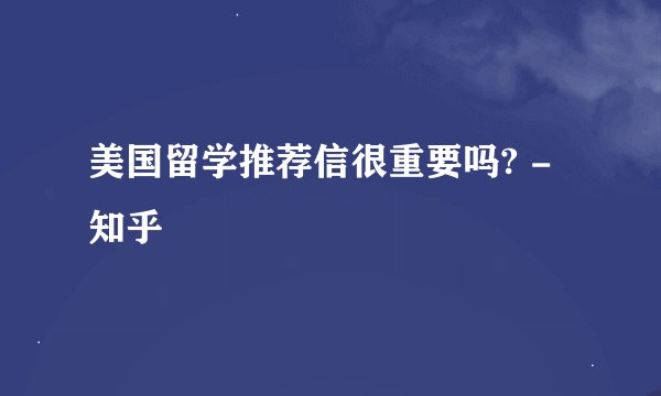 美国留学推荐信很重要吗? - 知乎
