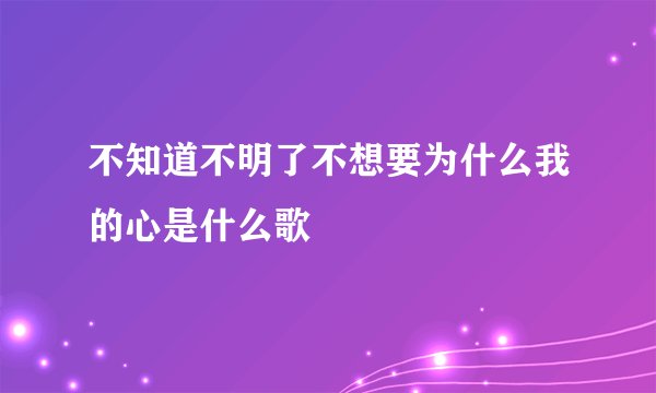 不知道不明了不想要为什么我的心是什么歌