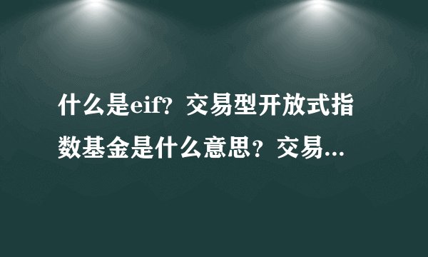什么是eif？交易型开放式指数基金是什么意思？交易所交易基金的...