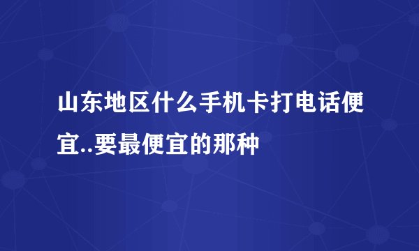 山东地区什么手机卡打电话便宜..要最便宜的那种