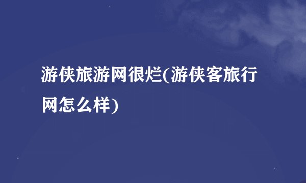 游侠旅游网很烂(游侠客旅行网怎么样)