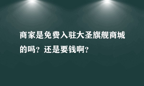 商家是免费入驻大圣旗舰商城的吗？还是要钱啊？