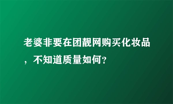 老婆非要在团靓网购买化妆品，不知道质量如何？