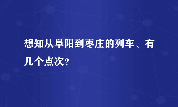 想知从阜阳到枣庄的列车、有几个点次？